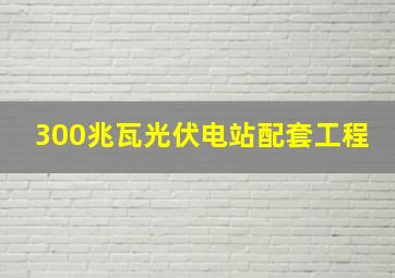 300兆瓦光伏电站配套工程