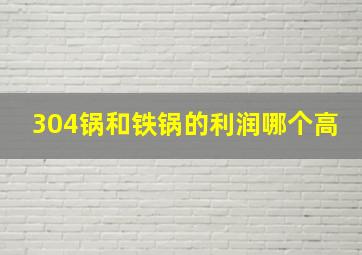 304锅和铁锅的利润哪个高