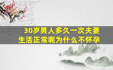 30岁男人多久一次夫妻生活正常呢为什么不怀孕