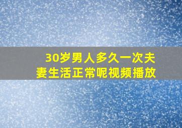 30岁男人多久一次夫妻生活正常呢视频播放