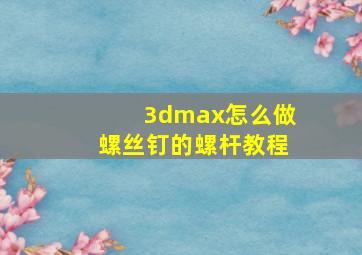 3dmax怎么做螺丝钉的螺杆教程