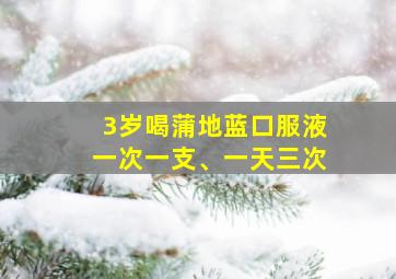 3岁喝蒲地蓝口服液一次一支、一天三次