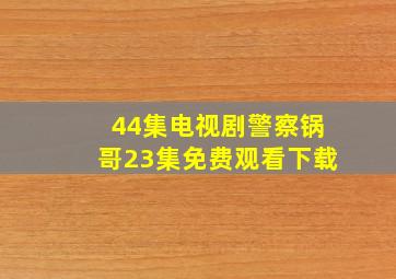 44集电视剧警察锅哥23集免费观看下载