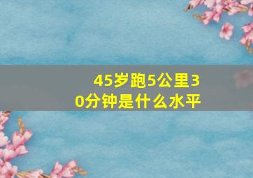 45岁跑5公里30分钟是什么水平