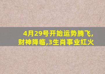 4月29号开始运势腾飞,财神降临,3生肖事业红火