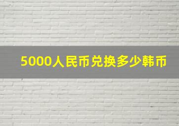 5000人民币兑换多少韩币