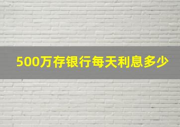 500万存银行每天利息多少