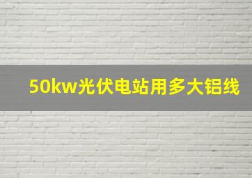 50kw光伏电站用多大铝线