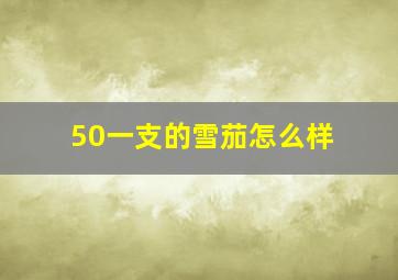 50一支的雪茄怎么样