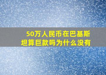 50万人民币在巴基斯坦算巨款吗为什么没有