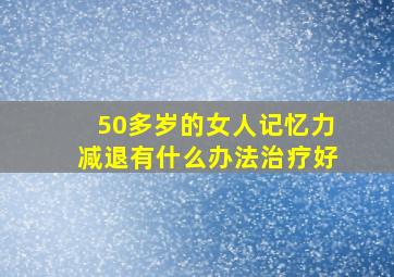 50多岁的女人记忆力减退有什么办法治疗好