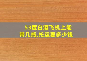 53度白酒飞机上能带几瓶,托运要多少钱