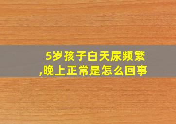 5岁孩子白天尿频繁,晚上正常是怎么回事