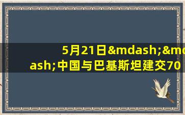 5月21日——中国与巴基斯坦建交70周年