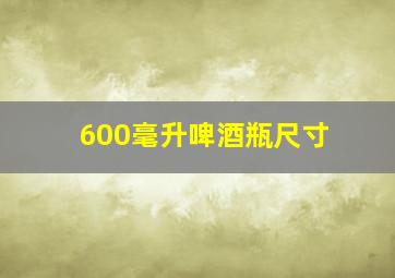 600毫升啤酒瓶尺寸