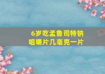 6岁吃孟鲁司特钠咀嚼片几毫克一片