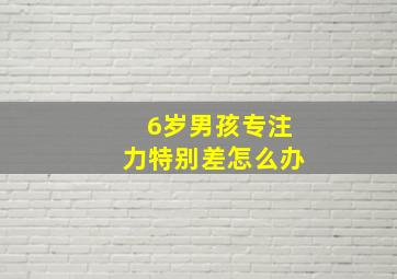 6岁男孩专注力特别差怎么办