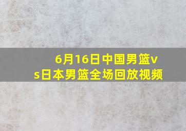 6月16日中国男篮vs日本男篮全场回放视频