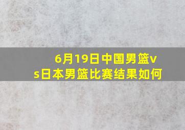 6月19日中国男篮vs日本男篮比赛结果如何