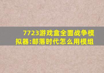 7723游戏盒全面战争模拟器:部落时代怎么用模组