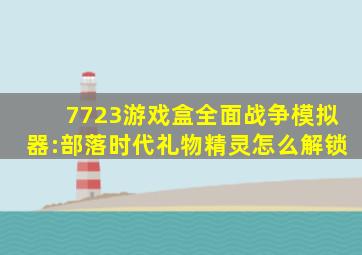 7723游戏盒全面战争模拟器:部落时代礼物精灵怎么解锁