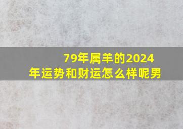 79年属羊的2024年运势和财运怎么样呢男