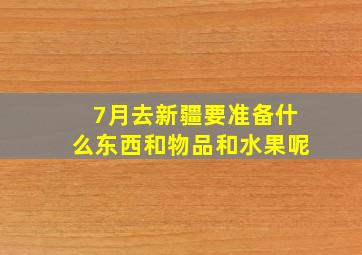 7月去新疆要准备什么东西和物品和水果呢