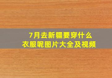 7月去新疆要穿什么衣服呢图片大全及视频