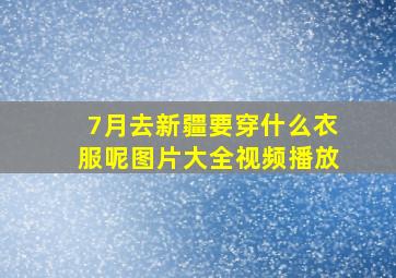 7月去新疆要穿什么衣服呢图片大全视频播放