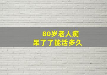 80岁老人痴呆了了能活多久