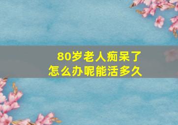 80岁老人痴呆了怎么办呢能活多久