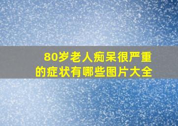 80岁老人痴呆很严重的症状有哪些图片大全