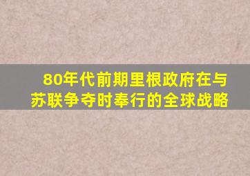 80年代前期里根政府在与苏联争夺时奉行的全球战略