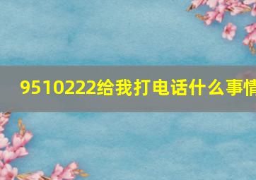 9510222给我打电话什么事情