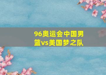 96奥运会中国男篮vs美国梦之队