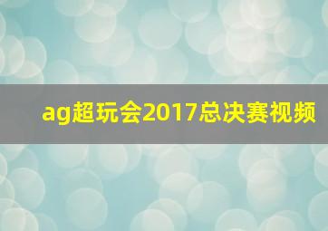 ag超玩会2017总决赛视频