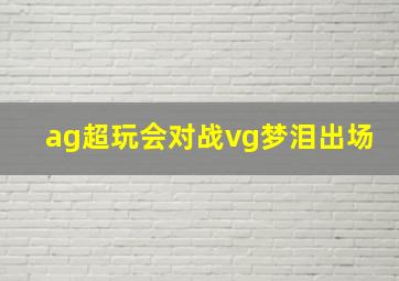 ag超玩会对战vg梦泪出场