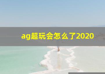 ag超玩会怎么了2020