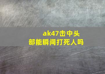 ak47击中头部能瞬间打死人吗