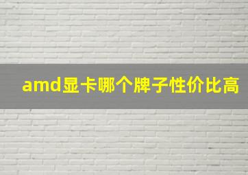 amd显卡哪个牌子性价比高