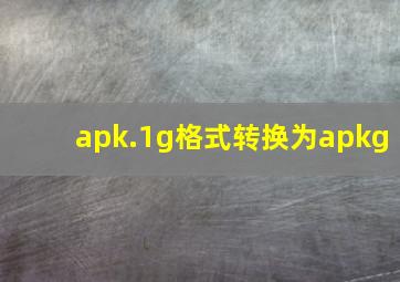 apk.1g格式转换为apkg