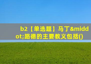 b2【单选题】马丁·路德的主要教义包括()