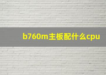 b760m主板配什么cpu