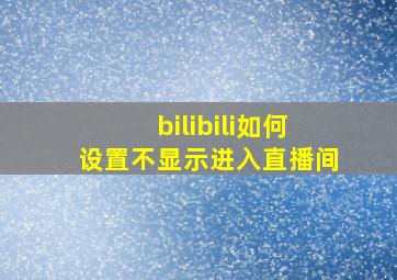 bilibili如何设置不显示进入直播间