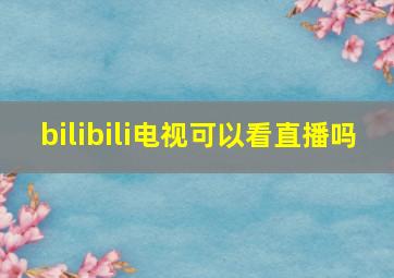 bilibili电视可以看直播吗