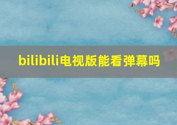 bilibili电视版能看弹幕吗