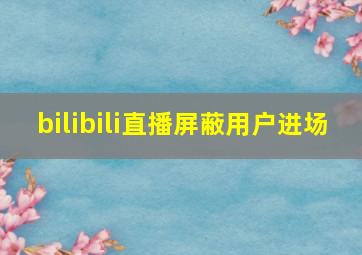 bilibili直播屏蔽用户进场