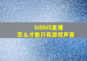 bilibili直播怎么才能只有游戏声音