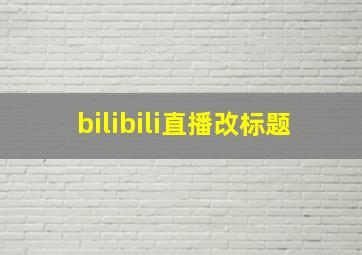 bilibili直播改标题