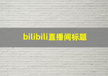 bilibili直播间标题